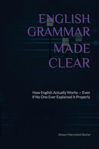 English Grammar Made Clear: How English Actually Works - Even If No One Ever Explained It Properly