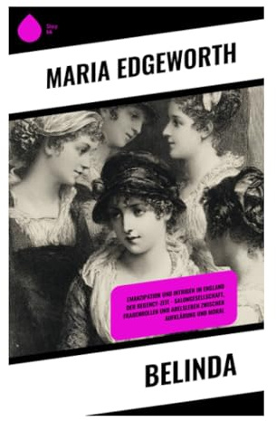 Belinda: Ein Gesellschaftsroman über Frauenbildung, Ehemarkt und Selbstbestimmung in der Londoner Gesellschaft der Georgianischen Ära