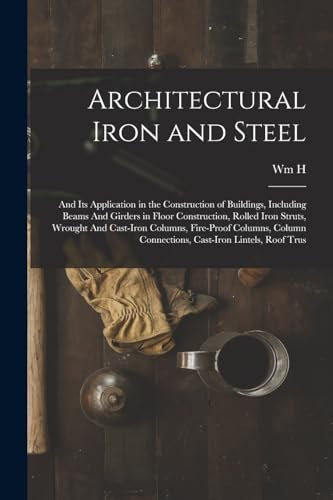 Architectural Iron and Steel: And its Application in the Construction of Buildings, Including Beams And Girders in Floor Construction, Rolled Iron ... Connections, Cast-iron Lintels, Roof Trus