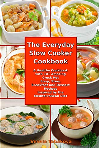 The Everyday Slow Cooker Cookbook: A Healthy Cookbook with 101 Amazing Crock Pot Soup, Stew, Breakfast and Dessert Recipes Inspired by the Mediterranean Diet
