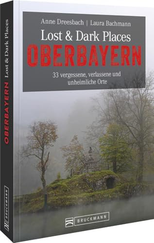 Bruckmann Dark Tourism Guide – Lost & Dark Places Oberbayern: 33 vergessene, verlassene und unheimliche Orte. Düstere Geschichten und exklusive Einblicke. Inkl. Anfahrtsbeschreibungen
