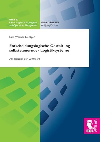 Entscheidungslogische Gestaltung selbststeuernder Logistiksysteme: Am Beispiel der Luftfracht (Supply Chain, Logistics and Operations Management)