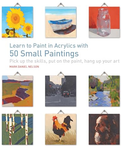 Learn to Paint in Acrylics with 50 Small Paintings: Pick up the skills * Put on the paint * Hang up your art