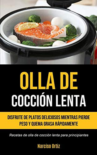 Olla De Cocción Lenta: Disfrute de platos deliciosos mientras pierde peso y quema grasa rápidamente (Recetas de olla de cocción lenta para principiantes)