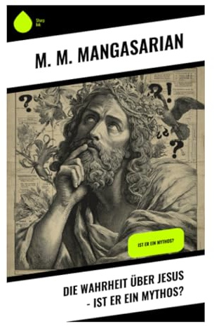 Die Wahrheit über Jesus - Ist er ein Mythos?: Quellenkritik der Evangelien und freidenkerische Zweifel am frühen Christentum