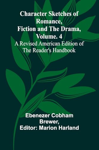 Character Sketches of Romance, Fiction, and the Drama, Vol. 4; A Revised American Edition of the Reader's Handbook