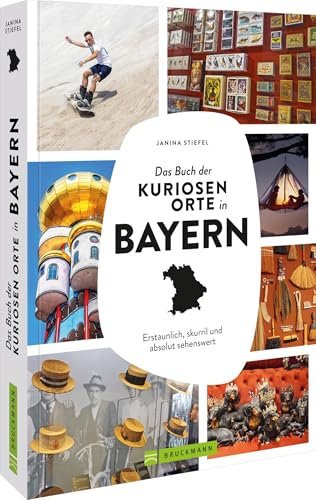Das Buch der kuriosen Orte in Bayern: Erstaunlich, skurril und absolut sehenswert