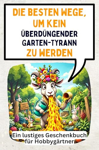 Die besten Wege, um kein überdüngender Garten-Tyrann zu werden: Ein lustiges Geschenkbuch für Hobbygärtner