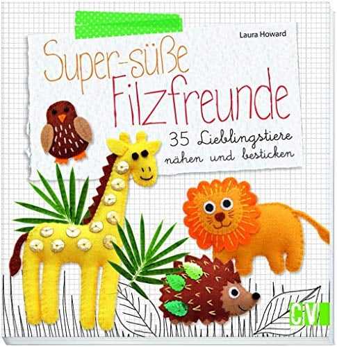 Super-süße Filzfreunde: 35 Lieblingstiere nähen und besticken