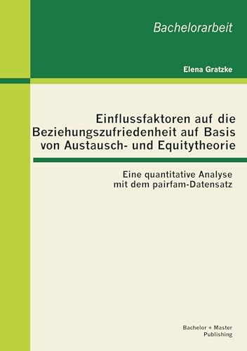 Einflussfaktoren auf die Beziehungszufriedenheit auf Basis von Austausch- und Equitytheorie: Eine quantitative Analyse mit dem pairfam-Datensatz: Eine ... mit dem pairfam-Datensatz. Bachelor-Arb.