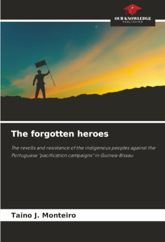 The forgotten heroes: The revolts and resistance of the indigenous peoples against the Portuguese pacification campaigns in Guinea-Bissau