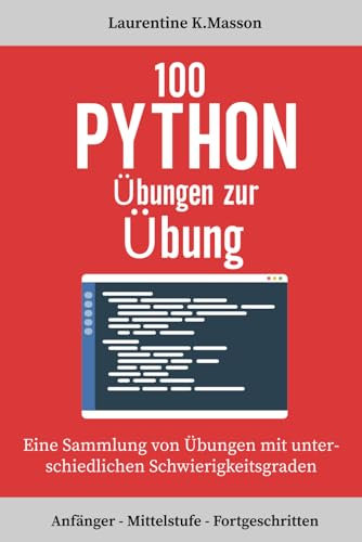 100 Python Übungen zur Übung: Eine Sammlung von Übungen mit unterschiedlichen Schwierigkeitsgraden | Anfänger - Mittelstufe - Fortgeschritten | Übungsaufgaben mit Lösungen für alle Niveaus