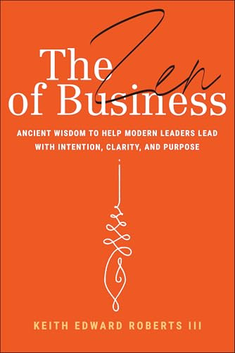The Zen of Business: Ancient Wisdom to Help Modern Leaders Lead with Intention, Clarity, and Purpose