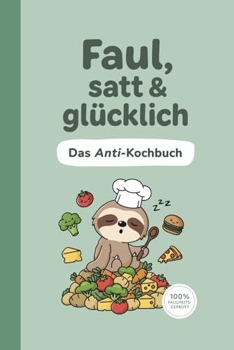 Faul, satt und glücklich | Das Anti-Kochbuch | Kochen für Fortgeschlafene | Rezepte für echte Faultiere | 100% faulheitsfreundlich | 3. Auflage