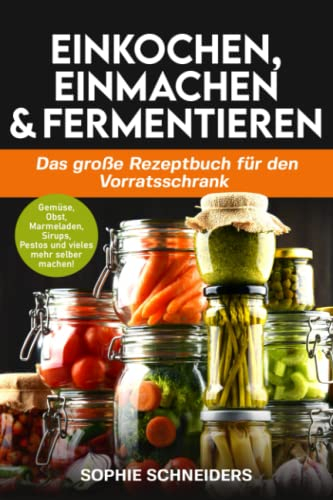 Einkochen, Einmachen und Fermentieren: Das große Rezeptbuch für den Vorratsschrank - Gemüse, Obst, Marmeladen, Sirups, Pestos und vieles mehr selber machen!