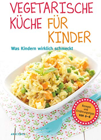 Vegetarische Küche für Kinder: Was Kindern wirklich schmeckt. Rezepte und Ernährungstipps von 0-6