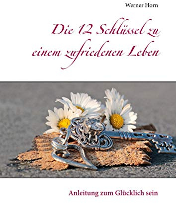 Die 12 Schlüssel zu einem zufriedenen Leben: Anleitung zum Glücklich sein