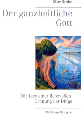 Der ganzheitliche Gott: Die Idee einer liebevollen Ordnung der Dinge