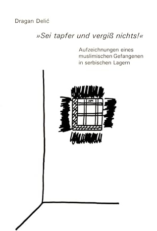 Sei tapfer und vergiss nichts!: Aufzeichnungen eines muslimischen Gefangenen in serbischen Lagern