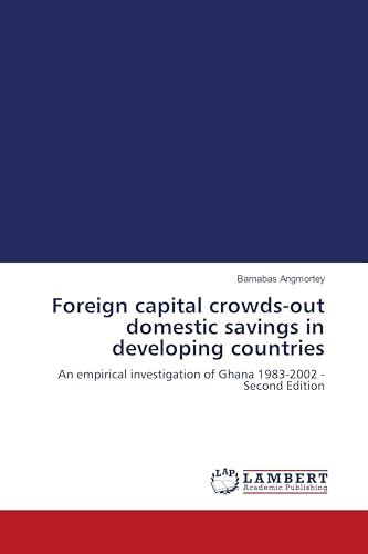 Foreign capital crowds-out domestic savings in developing countries: An empirical investigation of Ghana 1983-2002 - Second Edition