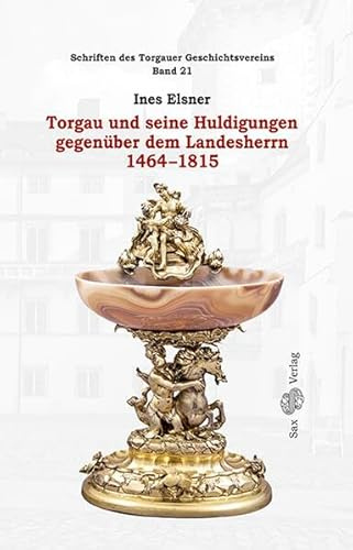 Torgau und seine Huldigungen gegenüber dem Landesherrn 1464-1815: Schriften des Torgauer Geschichtsvereins, Band 21