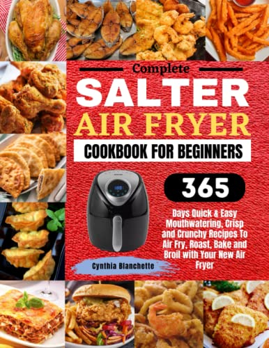Complete Salter Air Fryer Cookbook For Beginners: 365 Days Quick & Easy Mouthwatering, Crisp And Crunchy Recipes To Air Fry, Roast, Bake And Broil With Your New Air Fryer.