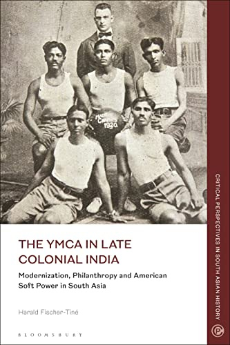 YMCA in Late Colonial India, The: Modernization, Philanthropy and American Soft Power in South Asia (Critical Perspectives in South Asian History)