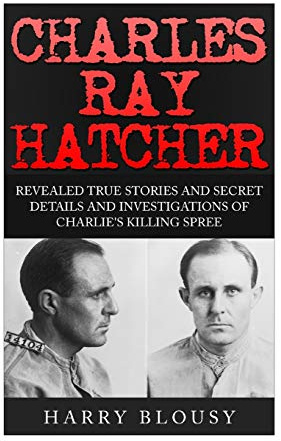 Charles Ray Hatcher: Revealed - True Stories, Private Details and Secret Investigations of Charlie's Killing Sprees (True Crimes Serial killers, Murderers,)