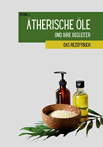Ätherische Öle und ihre Begleiter: Das Rezeptbuch