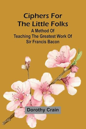 Ciphers For The Little Folks; A Method Of Teaching The Greatest Work Of Sir Francis Bacon