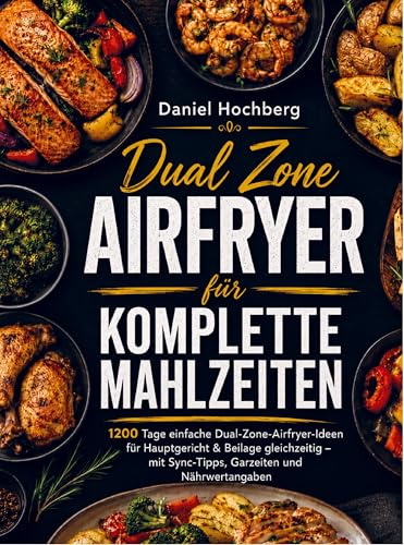 Dual Zone Airfryer für komplette Mahlzeiten: 1200 Tage einfache Dual-Zone-Airfryer-Ideen für Hauptgericht & Beilage gleichzeitig - mit Sync-Tipps, Garzeiten und Nährwertangaben