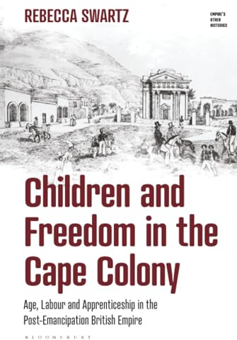 Children and Freedom in the Cape Colony: Age, Labour and Apprenticeship in the Post-Emancipation British Empire (Empire’s Other Histories)