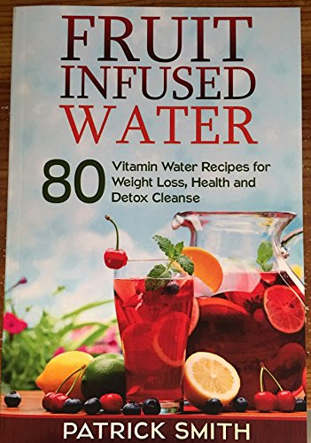 Fruit Infused Water: 80 Vitamin Water Recipes for Weight Loss, Health and Detox Cleanse (Vitamin Water, Fruit Infused Water, Natural Herbal Remedies, Detox Diet, Liver Cleanse)
