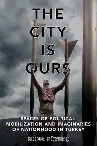 The City Is Ours: Spaces of Political Mobilization and Imaginaries of Nationhood in Turkey