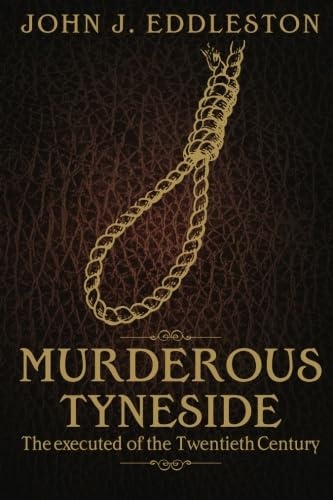 Murderous Tyneside: The executed of the Twentieth Century