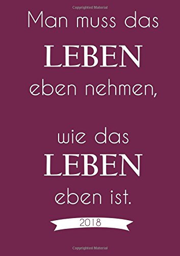 Kalender 2018 Man muss das Leben eben nehmen wie das Leben eben ist.: DIN A5