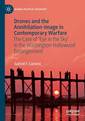 Drones and the Annihilation-Image in Contemporary Warfare: The Case of 'Eye in the Sky' in the Washington-Hollywood Entanglement (Global Political Sociology)