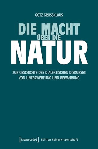 Die Macht über die Natur: Zur Geschichte des dialektischen Diskurses von Unterwerfung und Bewahrung (Edition Kulturwissenschaft)