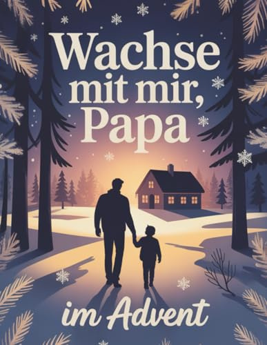 Wachse mit mir, Papa – Adventskalender für Väter, die bereit sind, in die schönste Rolle ihres Lebens zu wachsen – 24 Tage je einen Schritt