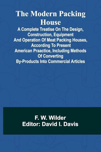 The Modern Packing House: A Complete Treatise On The Design, Construction, Equipment And Operation Of Meat Packing Houses, According To Present ... By-Products Into Commercial Articles
