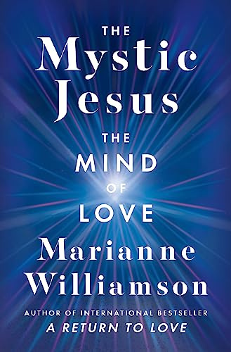 The Mystic Jesus: The Mind of Love―An Exploration of the Spiritual Teachings of Jesus Offering Reflections and Guidance for Modern Life (The Marianne Williamson Series, 31)