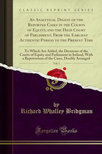 An Analytical Digest of the Reported Cases in the Courts of Equity, and the High Court of Parliament, From the Earliest Authentic Period to the ... of Equity and Parliament in Ireland, With
