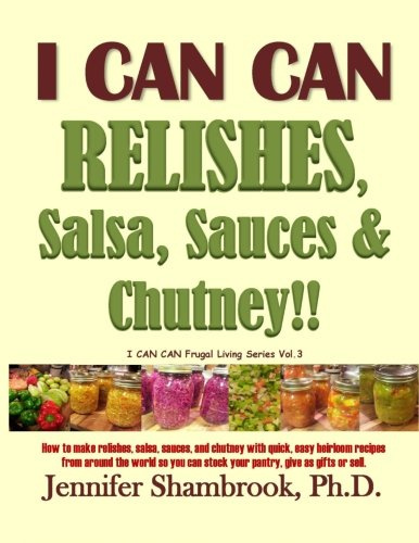 I CAN CAN RELISHES, Salsa, Sauces & Chutney!!: How to make relishes, salsa, sauces, and chutney with quick, easy heirloom recipes from around the ... Volume 3 (I CAN CAN Frugal Living Series)