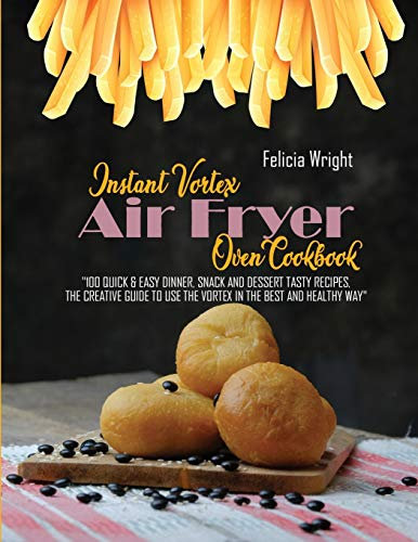Instant Vortex Air Fryer Oven Cookbook: 100 Quick & Easy Dinner, Snack and Dessert Tasty Recipes, The Creative Guide To Use The Vortex In The Best And Healthy Way