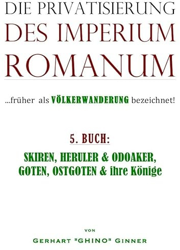 Die Privatisierung des Imperium Romanum / die Privatisierung des Imperium Romanum V.: SKIREN, HERULER & ODOAKER, GOTEN, OSTGOTEN & ihre Könige