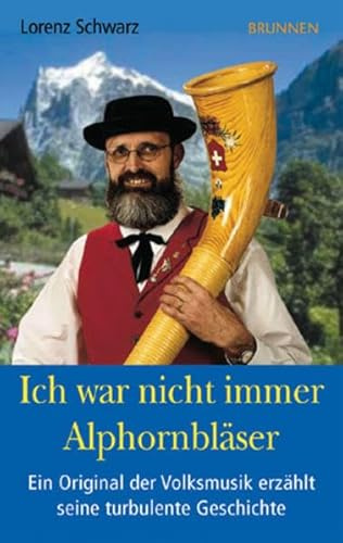 Ich war nicht immer Alphornbläser: Ein Original der Volksmusik erzählt seine turbulente Geschichte