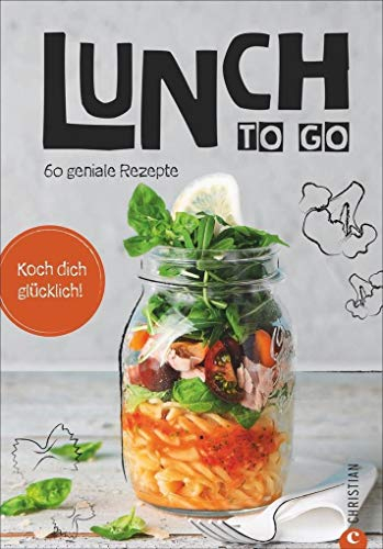 Essen zum Mitnehmen: Lunch to go. Koch dich glücklich. 60 geniale Rezepte für das Mittagessen im Glas. Kochen für unterwegs. Ein Kochbuch für köstliche To-go-Gerichte. Essen unterwegs – kein Problem.