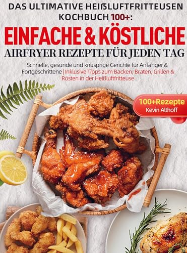 Das Ultimative Heißluftfritteusen Kochbuch 100+: Einfache & köstliche Airfryer Rezepte für jeden Tag: Schnelle, gesunde und knusprige Gerichte für ... Grillen & Rösten in der Heißluftfritteu