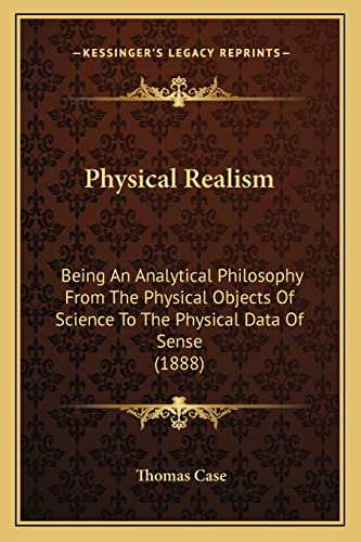 Physical Realism: Being An Analytical Philosophy From The Physical Objects Of Science To The Physical Data Of Sense (1888)