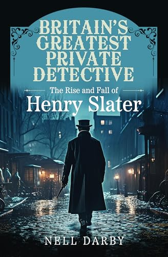 Britain's Greatest Private Detective: The Rise and Fall of Henry Slater